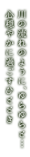 川の流れのように、ゆらゆらと… 心穏やかに過ごすひととき